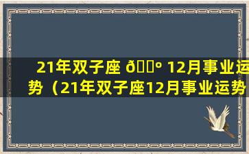 21年双子座 🌺 12月事业运势（21年双子座12月事业运势怎 🦍 么样）